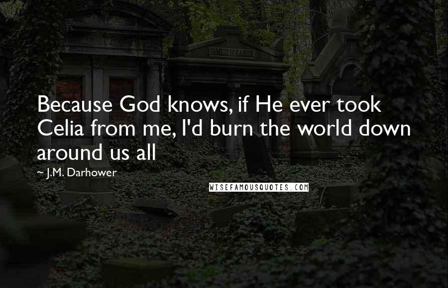 J.M. Darhower Quotes: Because God knows, if He ever took Celia from me, I'd burn the world down around us all