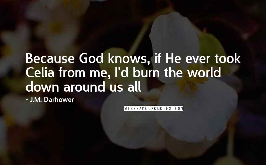 J.M. Darhower Quotes: Because God knows, if He ever took Celia from me, I'd burn the world down around us all