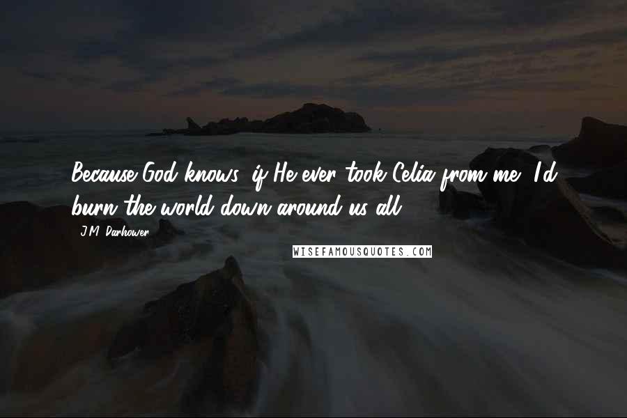 J.M. Darhower Quotes: Because God knows, if He ever took Celia from me, I'd burn the world down around us all
