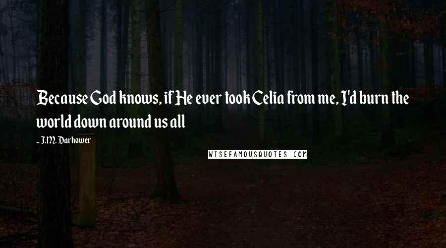 J.M. Darhower Quotes: Because God knows, if He ever took Celia from me, I'd burn the world down around us all