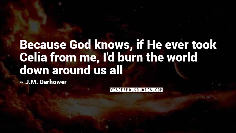 J.M. Darhower Quotes: Because God knows, if He ever took Celia from me, I'd burn the world down around us all