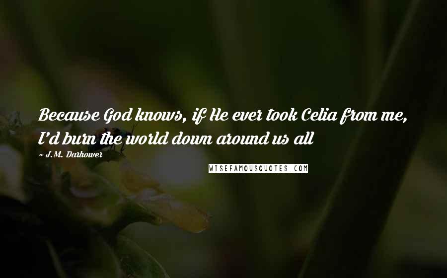 J.M. Darhower Quotes: Because God knows, if He ever took Celia from me, I'd burn the world down around us all