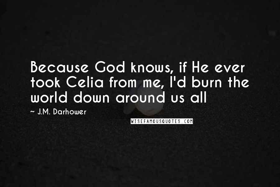 J.M. Darhower Quotes: Because God knows, if He ever took Celia from me, I'd burn the world down around us all