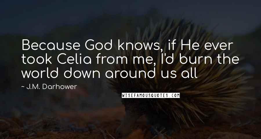 J.M. Darhower Quotes: Because God knows, if He ever took Celia from me, I'd burn the world down around us all
