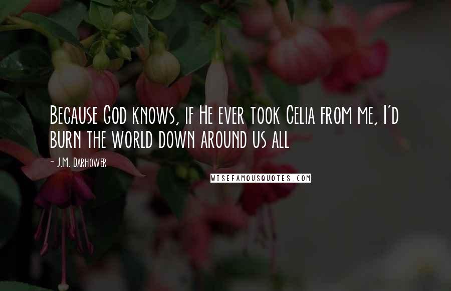 J.M. Darhower Quotes: Because God knows, if He ever took Celia from me, I'd burn the world down around us all