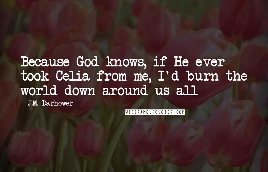 J.M. Darhower Quotes: Because God knows, if He ever took Celia from me, I'd burn the world down around us all
