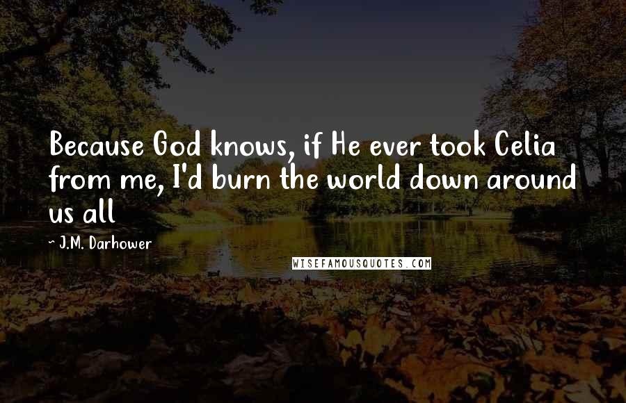 J.M. Darhower Quotes: Because God knows, if He ever took Celia from me, I'd burn the world down around us all