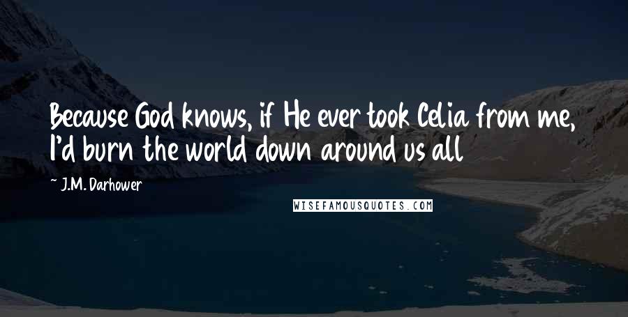 J.M. Darhower Quotes: Because God knows, if He ever took Celia from me, I'd burn the world down around us all