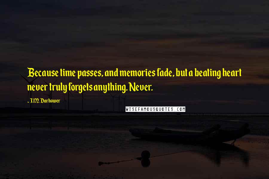J.M. Darhower Quotes: Because time passes, and memories fade, but a beating heart never truly forgets anything. Never.