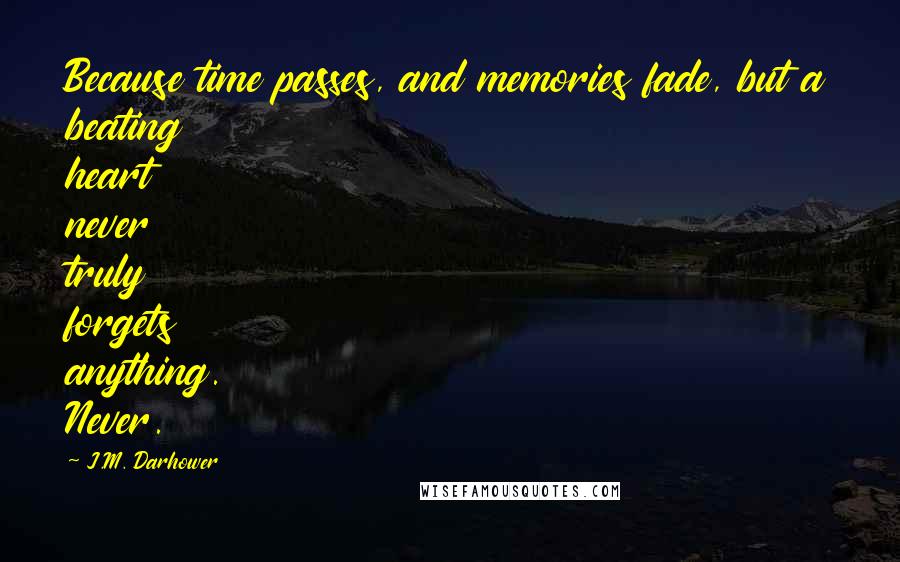 J.M. Darhower Quotes: Because time passes, and memories fade, but a beating heart never truly forgets anything. Never.