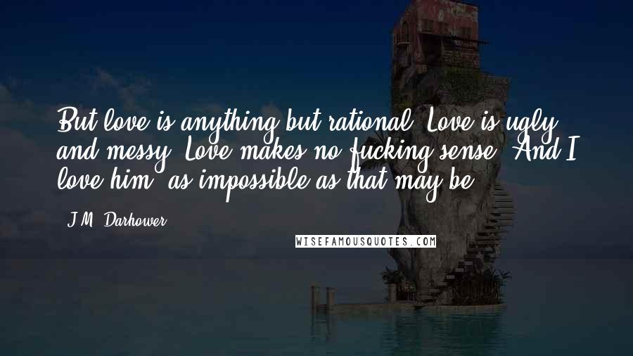 J.M. Darhower Quotes: But love is anything but rational. Love is ugly, and messy. Love makes no fucking sense. And I love him, as impossible as that may be.