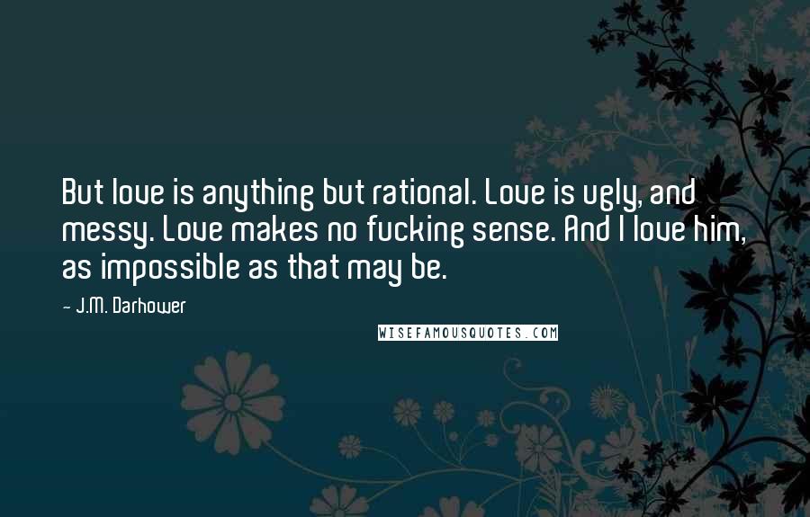 J.M. Darhower Quotes: But love is anything but rational. Love is ugly, and messy. Love makes no fucking sense. And I love him, as impossible as that may be.