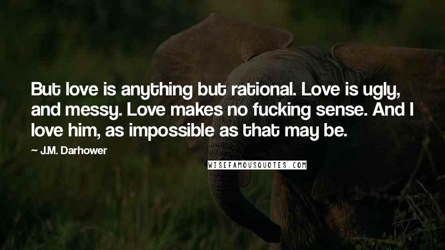 J.M. Darhower Quotes: But love is anything but rational. Love is ugly, and messy. Love makes no fucking sense. And I love him, as impossible as that may be.