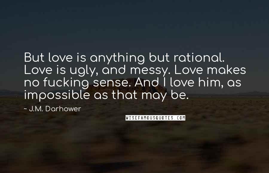 J.M. Darhower Quotes: But love is anything but rational. Love is ugly, and messy. Love makes no fucking sense. And I love him, as impossible as that may be.