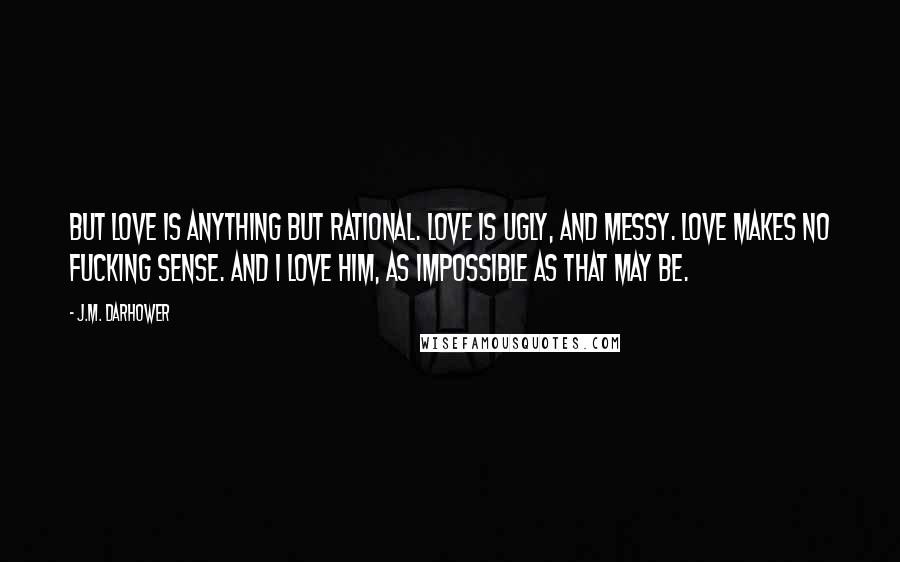 J.M. Darhower Quotes: But love is anything but rational. Love is ugly, and messy. Love makes no fucking sense. And I love him, as impossible as that may be.