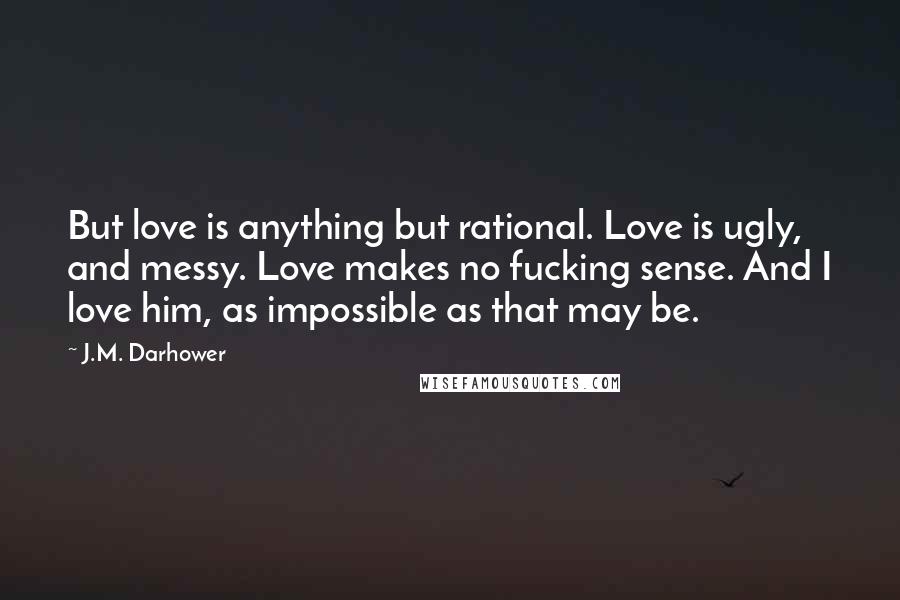 J.M. Darhower Quotes: But love is anything but rational. Love is ugly, and messy. Love makes no fucking sense. And I love him, as impossible as that may be.