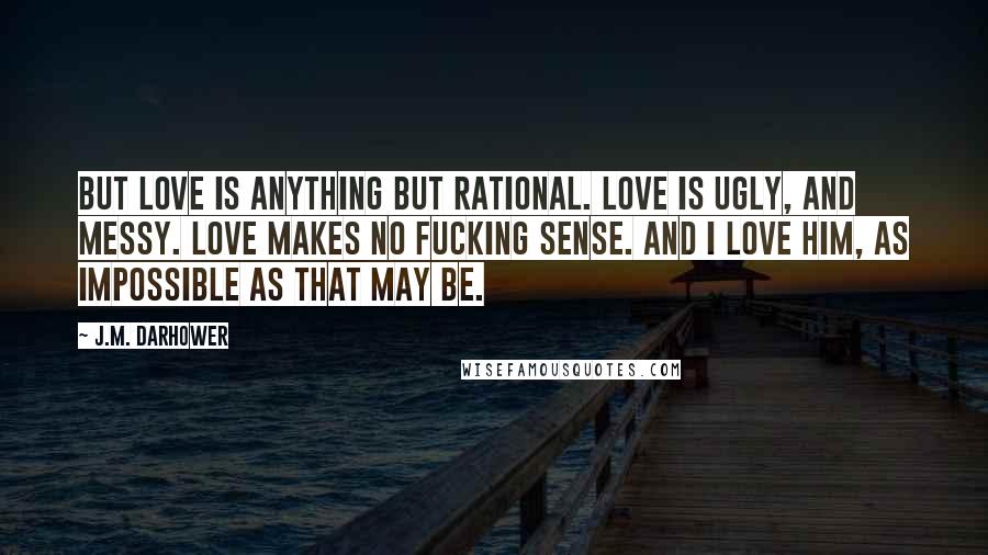 J.M. Darhower Quotes: But love is anything but rational. Love is ugly, and messy. Love makes no fucking sense. And I love him, as impossible as that may be.