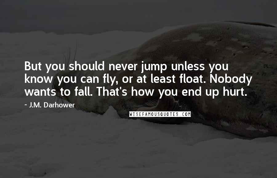 J.M. Darhower Quotes: But you should never jump unless you know you can fly, or at least float. Nobody wants to fall. That's how you end up hurt.