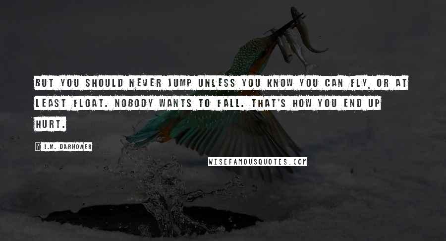 J.M. Darhower Quotes: But you should never jump unless you know you can fly, or at least float. Nobody wants to fall. That's how you end up hurt.