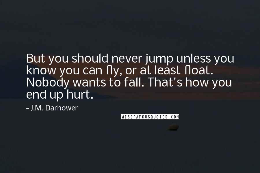 J.M. Darhower Quotes: But you should never jump unless you know you can fly, or at least float. Nobody wants to fall. That's how you end up hurt.