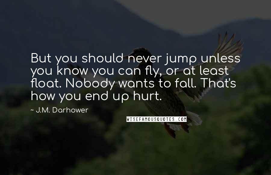 J.M. Darhower Quotes: But you should never jump unless you know you can fly, or at least float. Nobody wants to fall. That's how you end up hurt.