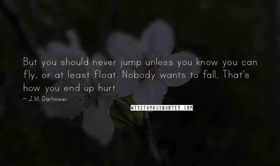 J.M. Darhower Quotes: But you should never jump unless you know you can fly, or at least float. Nobody wants to fall. That's how you end up hurt.