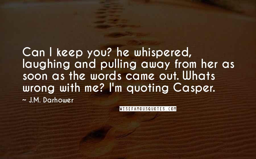 J.M. Darhower Quotes: Can I keep you? he whispered, laughing and pulling away from her as soon as the words came out. Whats wrong with me? I'm quoting Casper.