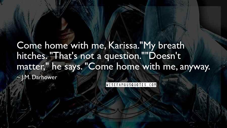 J.M. Darhower Quotes: Come home with me, Karissa."My breath hitches. "That's not a question.""Doesn't matter," he says. "Come home with me, anyway.