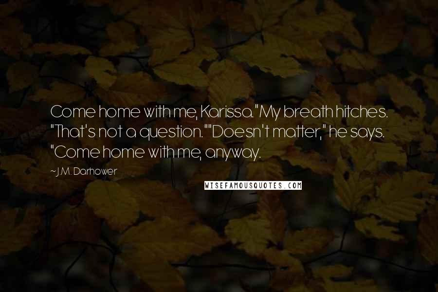 J.M. Darhower Quotes: Come home with me, Karissa."My breath hitches. "That's not a question.""Doesn't matter," he says. "Come home with me, anyway.