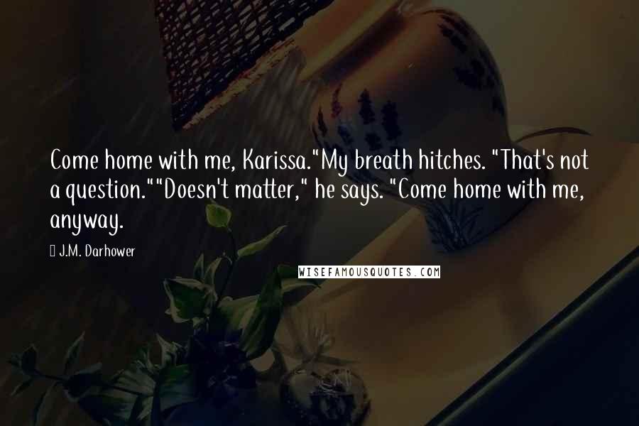 J.M. Darhower Quotes: Come home with me, Karissa."My breath hitches. "That's not a question.""Doesn't matter," he says. "Come home with me, anyway.