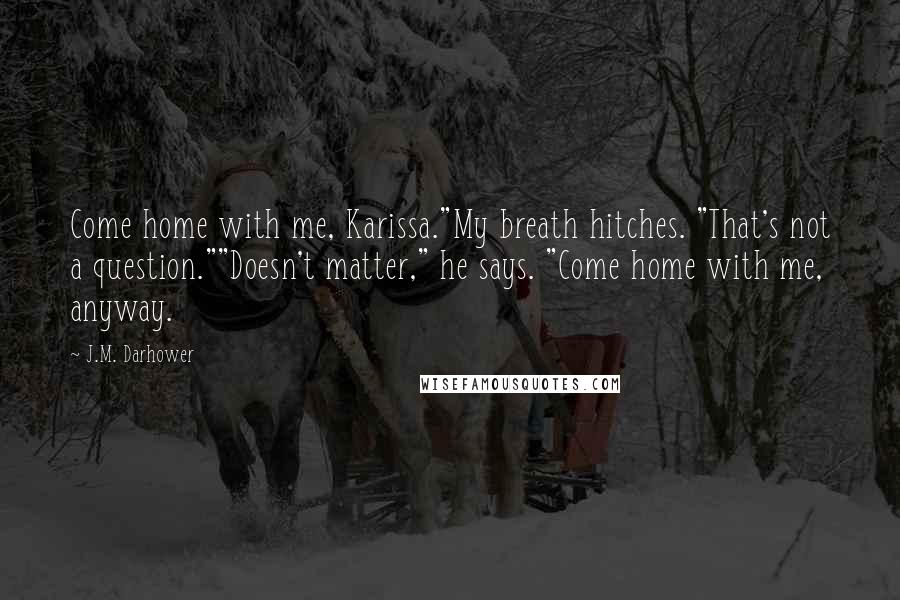 J.M. Darhower Quotes: Come home with me, Karissa."My breath hitches. "That's not a question.""Doesn't matter," he says. "Come home with me, anyway.
