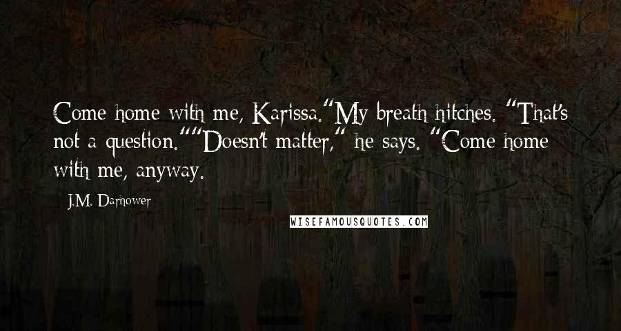 J.M. Darhower Quotes: Come home with me, Karissa."My breath hitches. "That's not a question.""Doesn't matter," he says. "Come home with me, anyway.