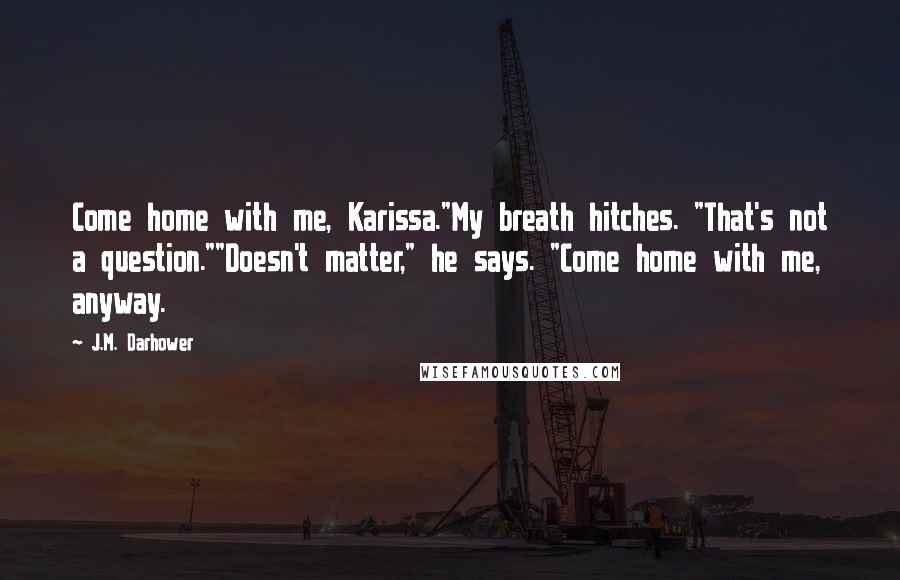 J.M. Darhower Quotes: Come home with me, Karissa."My breath hitches. "That's not a question.""Doesn't matter," he says. "Come home with me, anyway.