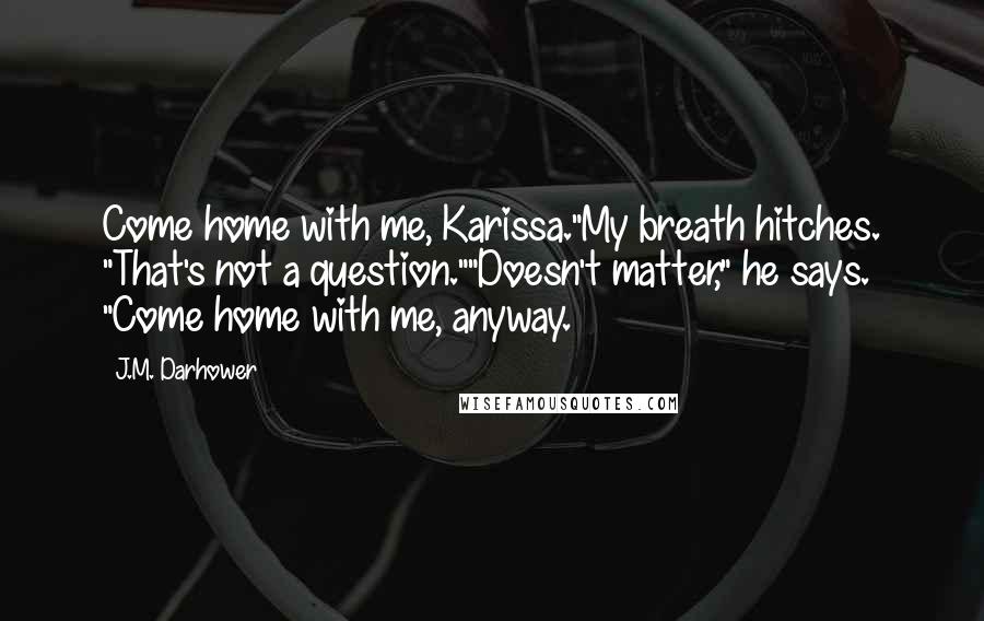 J.M. Darhower Quotes: Come home with me, Karissa."My breath hitches. "That's not a question.""Doesn't matter," he says. "Come home with me, anyway.