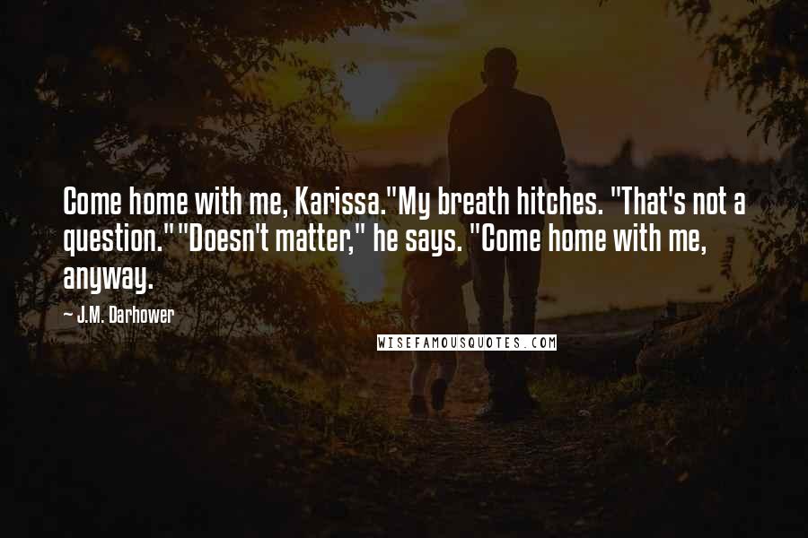 J.M. Darhower Quotes: Come home with me, Karissa."My breath hitches. "That's not a question.""Doesn't matter," he says. "Come home with me, anyway.