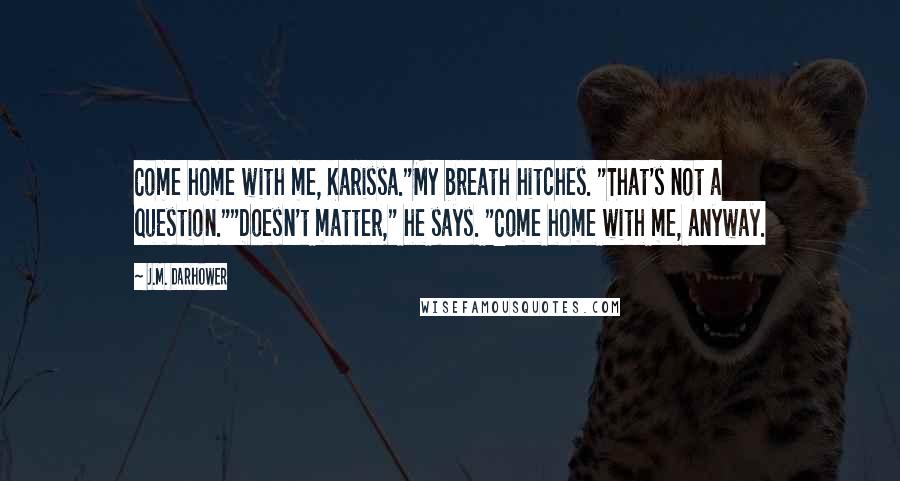 J.M. Darhower Quotes: Come home with me, Karissa."My breath hitches. "That's not a question.""Doesn't matter," he says. "Come home with me, anyway.