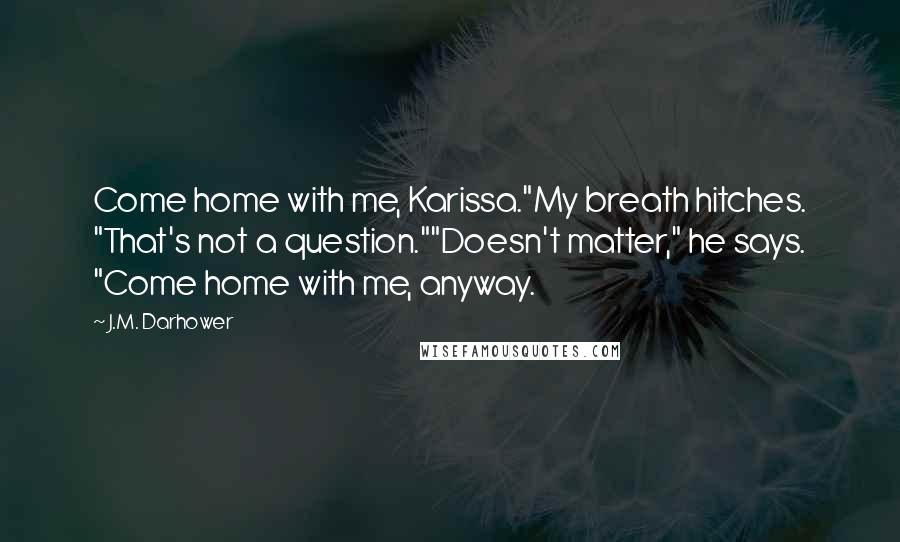 J.M. Darhower Quotes: Come home with me, Karissa."My breath hitches. "That's not a question.""Doesn't matter," he says. "Come home with me, anyway.
