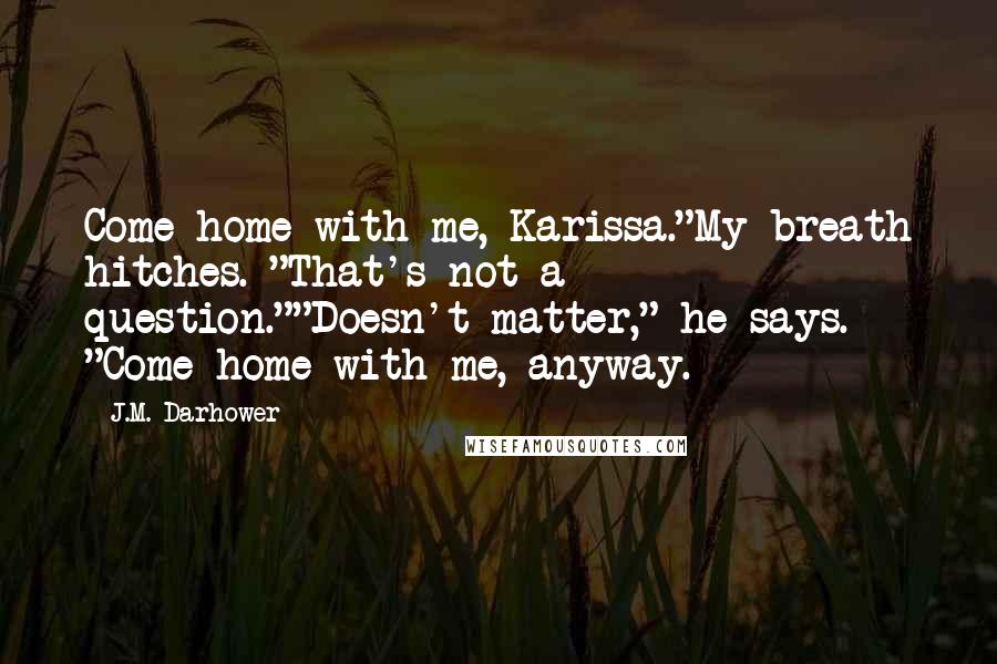 J.M. Darhower Quotes: Come home with me, Karissa."My breath hitches. "That's not a question.""Doesn't matter," he says. "Come home with me, anyway.