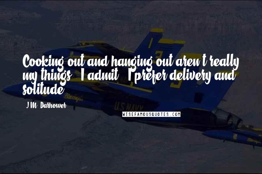 J.M. Darhower Quotes: Cooking out and hanging out aren't really my things," I admit. "I prefer delivery and solitude.