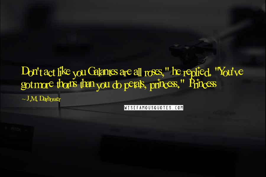 J.M. Darhower Quotes: Don't act like you Galantes are all roses," he replied. "You've got more thorns than you do petals, princess." Princess