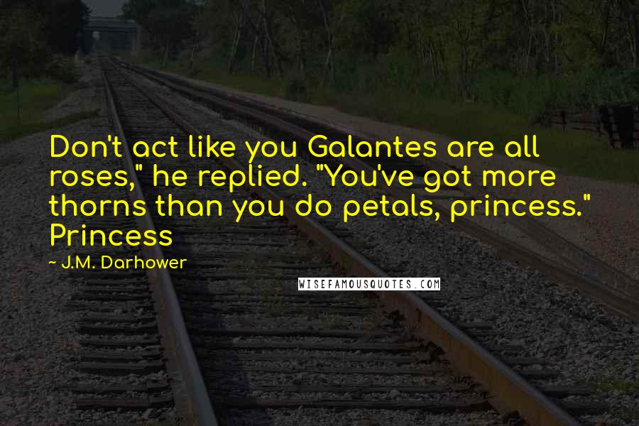 J.M. Darhower Quotes: Don't act like you Galantes are all roses," he replied. "You've got more thorns than you do petals, princess." Princess