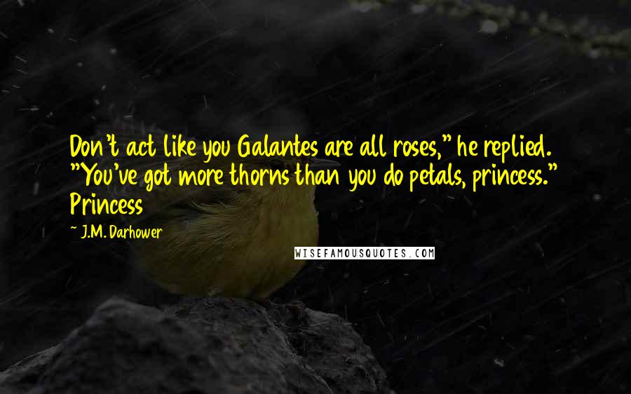 J.M. Darhower Quotes: Don't act like you Galantes are all roses," he replied. "You've got more thorns than you do petals, princess." Princess