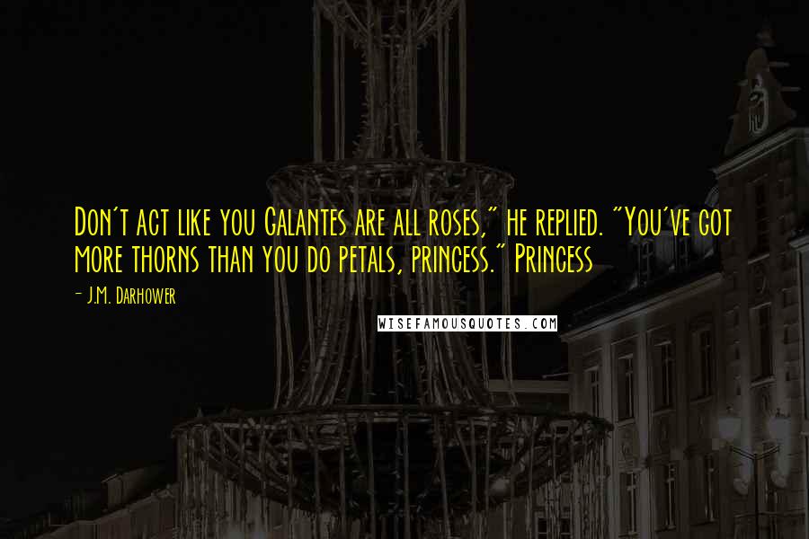 J.M. Darhower Quotes: Don't act like you Galantes are all roses," he replied. "You've got more thorns than you do petals, princess." Princess