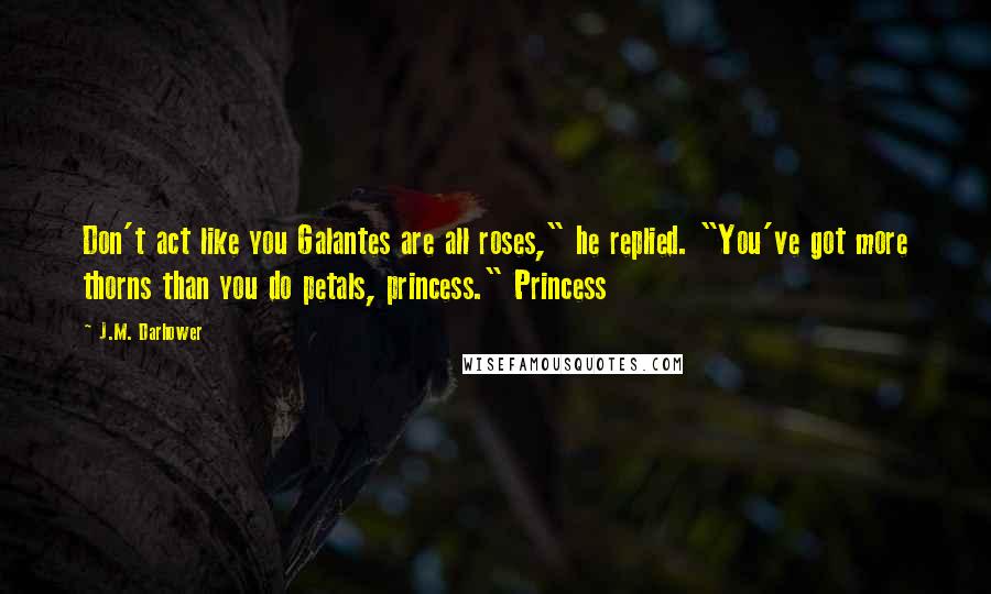 J.M. Darhower Quotes: Don't act like you Galantes are all roses," he replied. "You've got more thorns than you do petals, princess." Princess