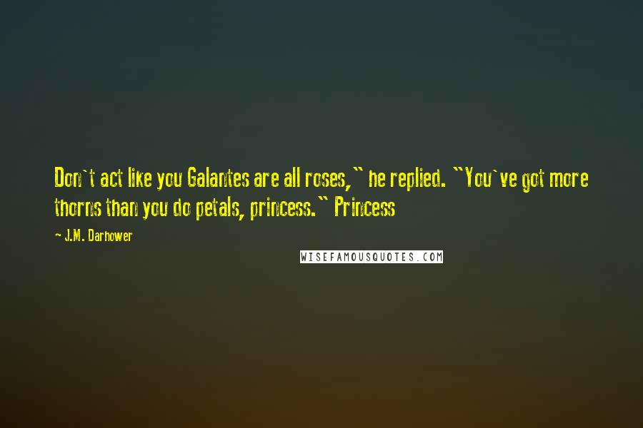 J.M. Darhower Quotes: Don't act like you Galantes are all roses," he replied. "You've got more thorns than you do petals, princess." Princess