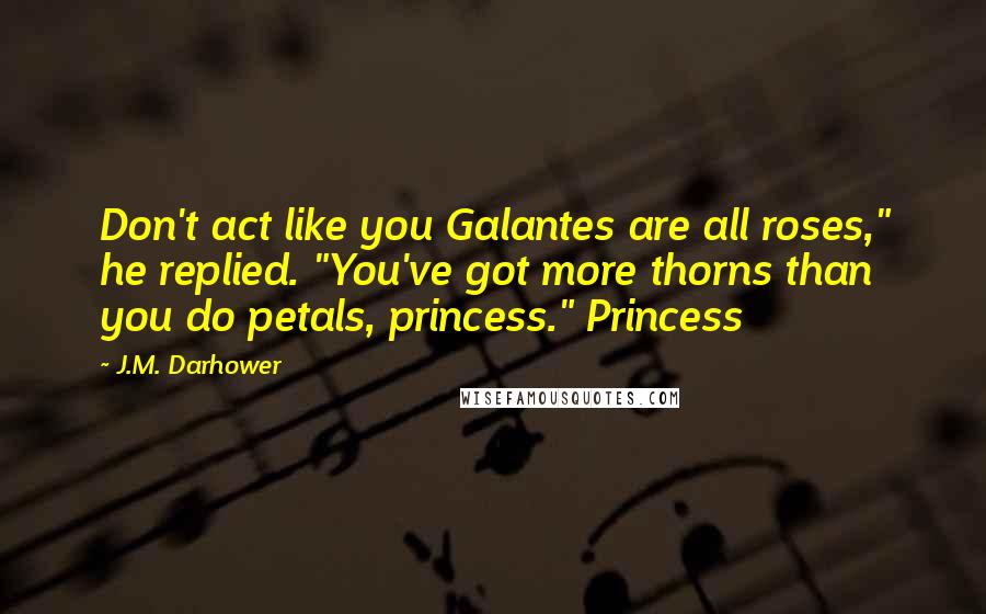 J.M. Darhower Quotes: Don't act like you Galantes are all roses," he replied. "You've got more thorns than you do petals, princess." Princess