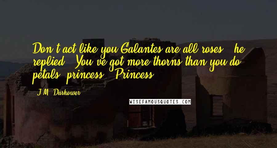 J.M. Darhower Quotes: Don't act like you Galantes are all roses," he replied. "You've got more thorns than you do petals, princess." Princess