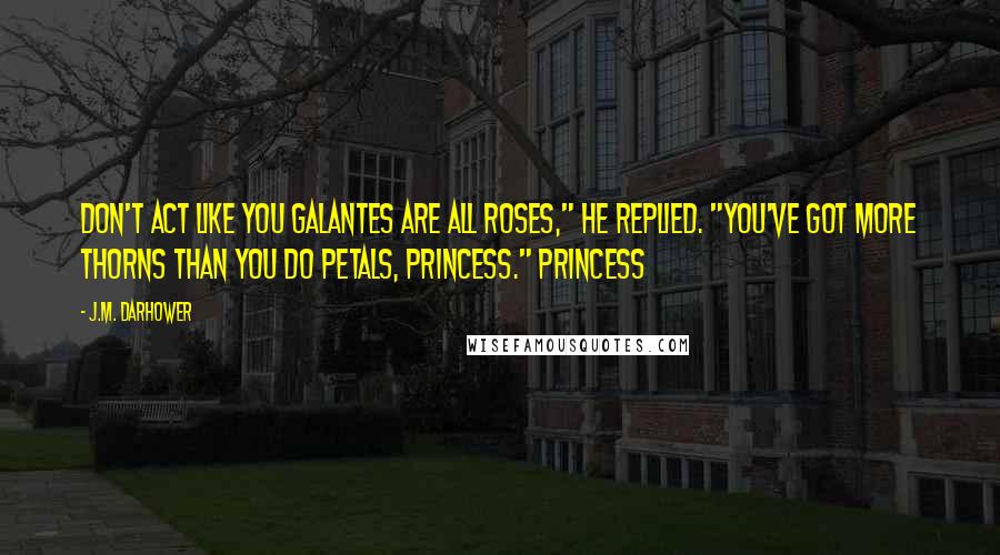 J.M. Darhower Quotes: Don't act like you Galantes are all roses," he replied. "You've got more thorns than you do petals, princess." Princess