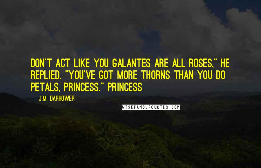 J.M. Darhower Quotes: Don't act like you Galantes are all roses," he replied. "You've got more thorns than you do petals, princess." Princess