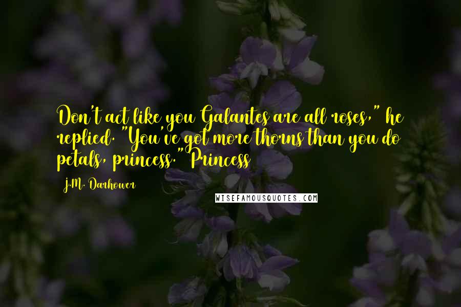 J.M. Darhower Quotes: Don't act like you Galantes are all roses," he replied. "You've got more thorns than you do petals, princess." Princess